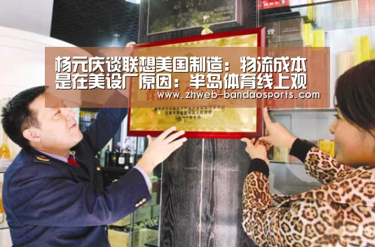 杨元庆谈联想美国制造:物流成本是在美设厂原因:半岛体育线上观看(图2) 半岛体育下载