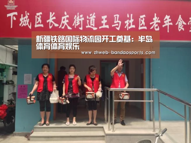新疆铁路国际物流园开工奠基:半岛体育体育娱乐(图1) 半岛体育体育娱乐